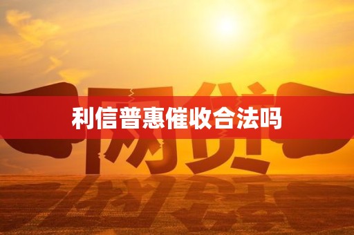 利信普惠催收合法吗 利信普惠催收合法吗