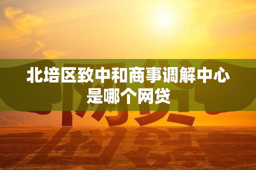 北培区致中和商事调解中心是哪个网贷