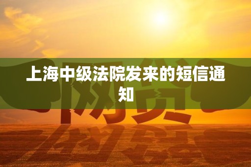 上海中级法院发来的短信通知 上海中级法院发来的短信通知