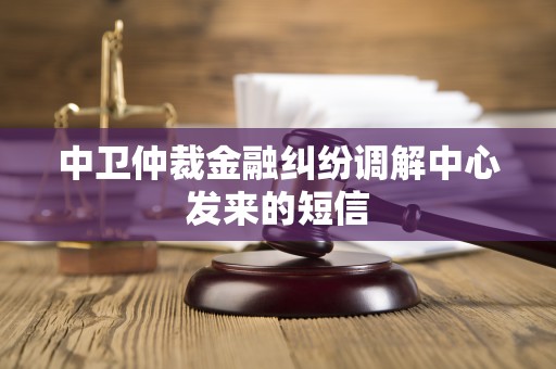 中卫仲裁金融纠纷调解中心发来的短信 中卫仲裁金融纠纷调解中心发来的短信