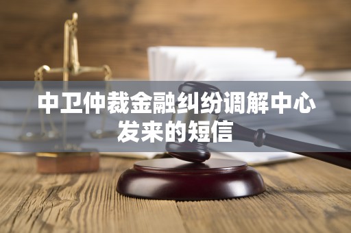 中卫仲裁金融纠纷调解中心发来的短信 中卫仲裁金融纠纷调解中心发来的短信