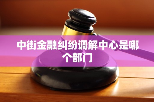 中街金融纠纷调解中心是哪个部门 中街金融纠纷调解中心是哪个部门