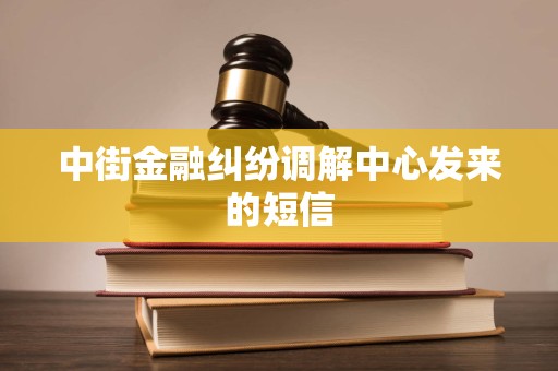 中街金融纠纷调解中心发来的短信 中街金融纠纷调解中心发来的短信
