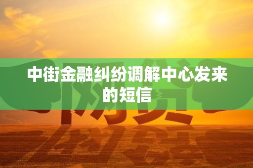 中街金融纠纷调解中心发来的短信 中街金融纠纷调解中心发来的短信