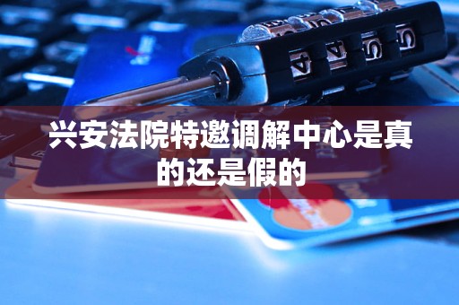 兴安法院特邀调解中心是真的还是假的 兴安法院特邀调解中心是真的还是假的