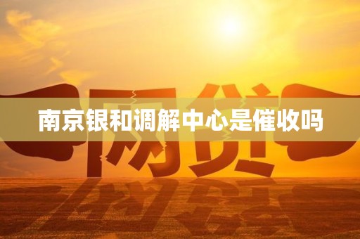 南京银和调解中心是催收吗