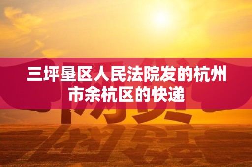三坪垦区人民法院发的杭州市余杭区的快递 三坪垦区人民法院发的杭州市余杭区的快递