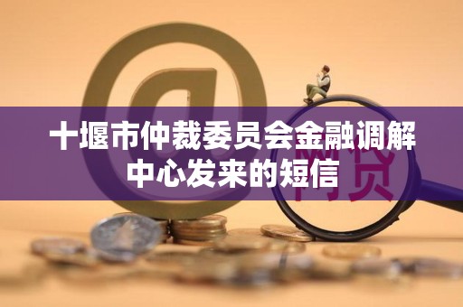 十堰市仲裁委员会金融调解中心发来的短信