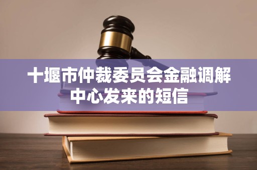 十堰市仲裁委员会金融调解中心发来的短信