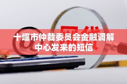 十堰市仲裁委员会金融调解中心发来的短信