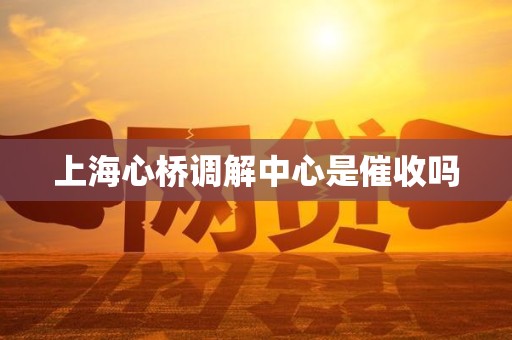 上海心桥调解中心是催收吗