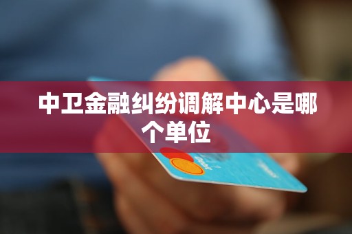 中卫金融纠纷调解中心是哪个单位 中卫金融纠纷调解中心是哪个单位