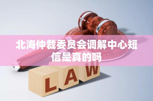 北海仲裁委员会调解中心短信是真的吗