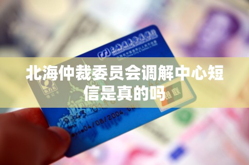 北海仲裁委员会调解中心短信是真的吗