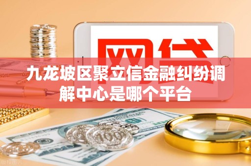 九龙坡区聚立信金融纠纷调解中心是哪个平台