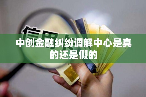 中创金融纠纷调解中心是真的还是假的 中创金融纠纷调解中心是真的还是假的