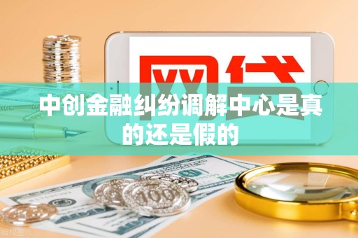 中创金融纠纷调解中心是真的还是假的 中创金融纠纷调解中心是真的还是假的