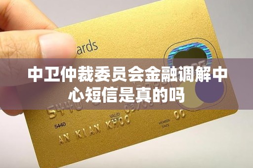 中卫仲裁委员会金融调解中心短信是真的吗 中卫仲裁委员会金融调解中心短信是真的吗
