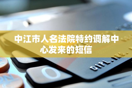 中江市人名法院特约调解中心发来的短信 中江市人名法院特约调解中心发来的短信