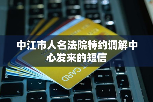 中江市人名法院特约调解中心发来的短信 中江市人名法院特约调解中心发来的短信