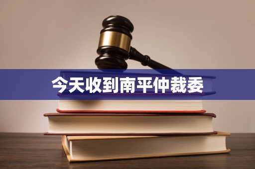 今天收到南平仲裁委 今天收到南平仲裁委