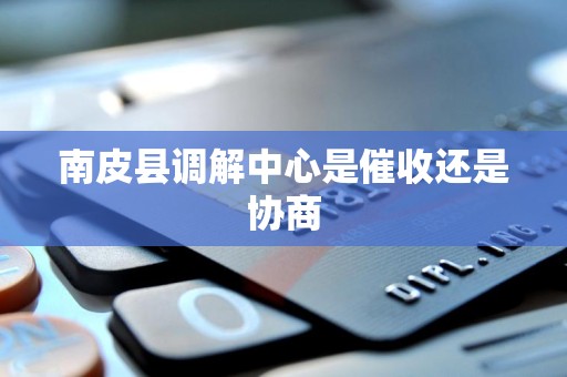 南皮县调解中心是催收还是协商 南皮县调解中心是催收还是协商