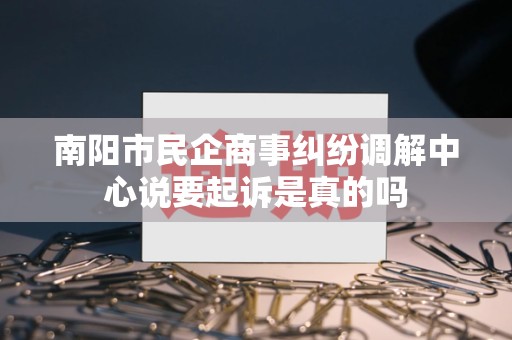 南阳市民企商事纠纷调解中心说要起诉是真的吗