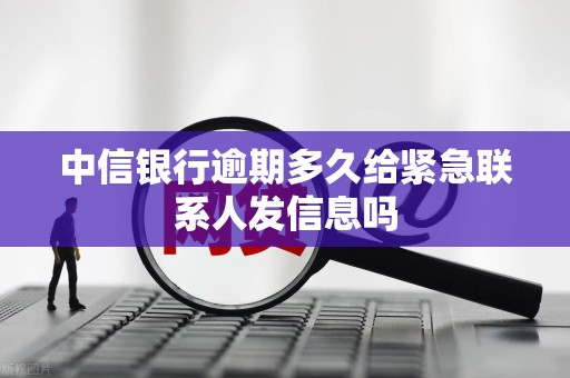 中信银行逾期多久给紧急联系人发信息吗