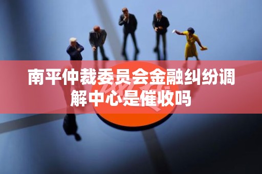 南平仲裁委员会金融纠纷调解中心是催收吗