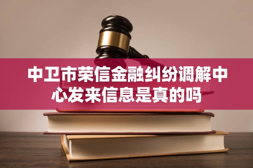 中卫市荣信金融纠纷调解中心发来信息是真的吗