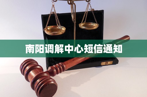 南阳调解中心短信通知 南阳调解中心短信通知