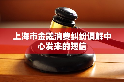 上海市金融消费纠纷调解中心发来的短信