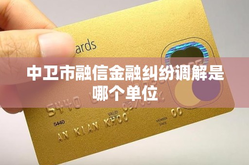 中卫市融信金融纠纷调解是哪个单位 中卫市融信金融纠纷调解是哪个单位