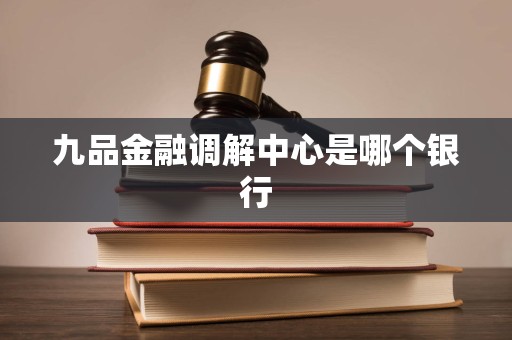 九品金融调解中心是哪个银行 九品金融调解中心是哪个银行