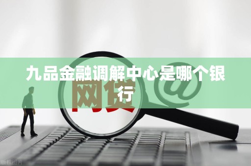 九品金融调解中心是哪个银行 九品金融调解中心是哪个银行