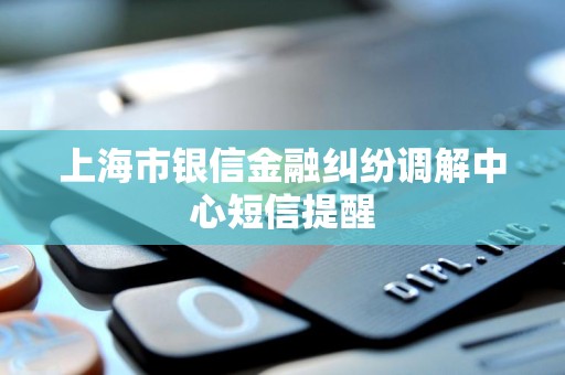 上海市银信金融纠纷调解中心短信提醒 上海市银信金融纠纷调解中心短信提醒
