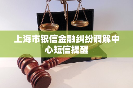 上海市银信金融纠纷调解中心短信提醒 上海市银信金融纠纷调解中心短信提醒
