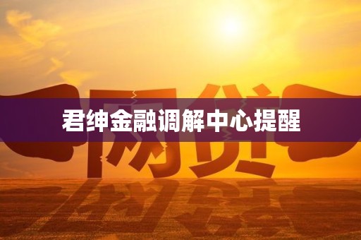 君绅金融调解中心提醒 君绅金融调解中心提醒