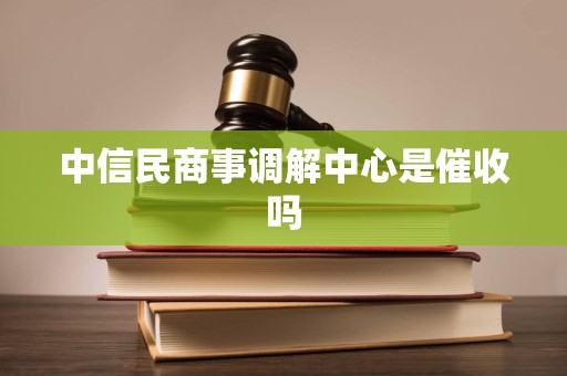 中信民商事调解中心是催收吗