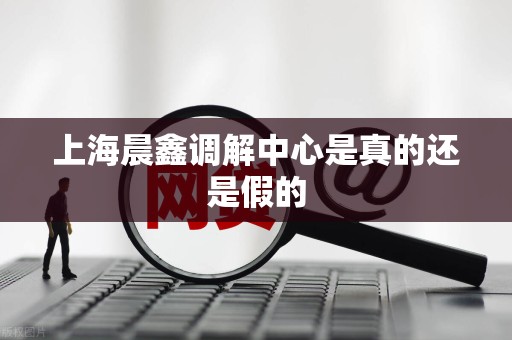 上海晨鑫调解中心是真的还是假的