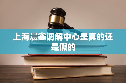上海晨鑫调解中心是真的还是假的
