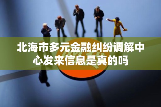 北海市多元金融纠纷调解中心发来信息是真的吗