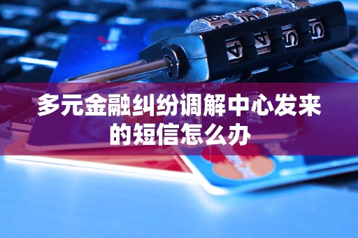 多元金融纠纷调解中心发来的短信怎么办