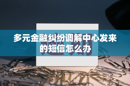多元金融纠纷调解中心发来的短信怎么办