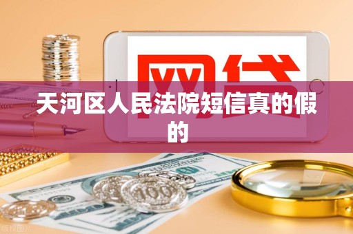 天河区人民法院短信真的假的 天河区人民法院短信真的假的
