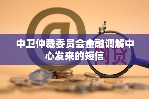 中卫仲裁委员会金融调解中心发来的短信 中卫仲裁委员会金融调解中心发来的短信