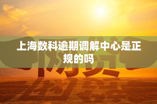 上海数科逾期调解中心是正规的吗