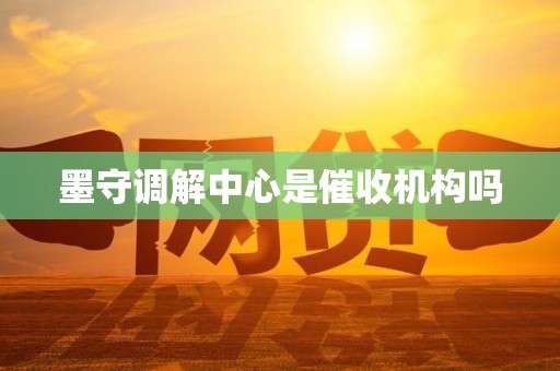 墨守调解中心是催收机构吗 墨守调解中心是催收机构吗