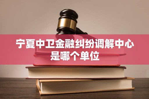 宁夏中卫金融纠纷调解中心是哪个单位