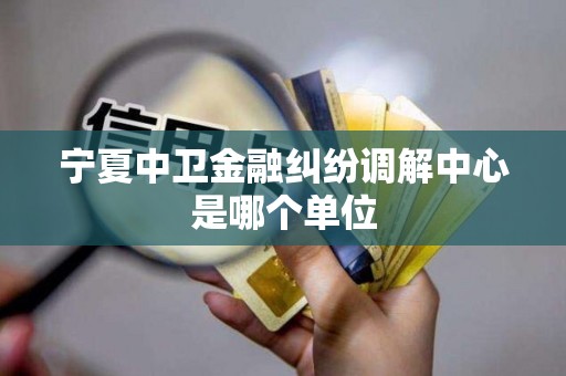 宁夏中卫金融纠纷调解中心是哪个单位